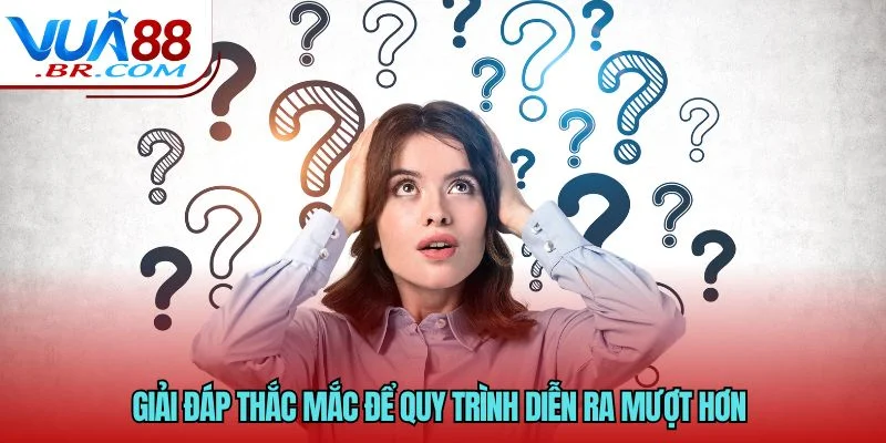 Giải đáp thắc mắc để quy trình diễn ra mượt hơn